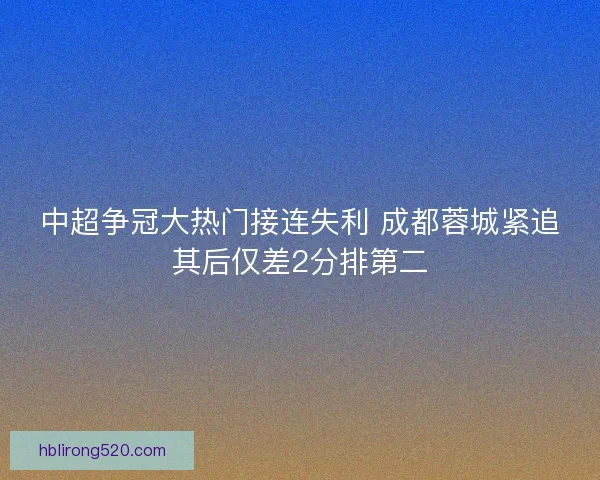 中超争冠大热门接连失利 成都蓉城紧追其后仅差2分排第二