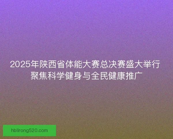 2025年陕西省体能大赛总决赛盛大举行 聚焦科学健身与全民健康推广