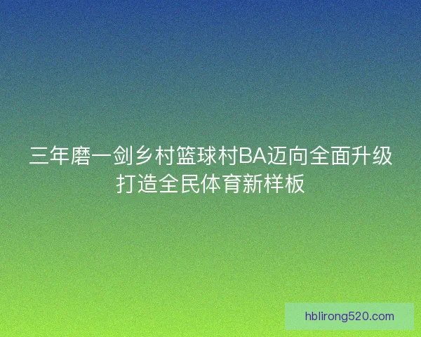三年磨一剑乡村篮球村BA迈向全面升级打造全民体育新样板