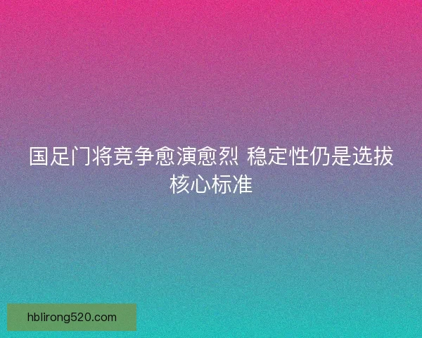 国足门将竞争愈演愈烈 稳定性仍是选拔核心标准