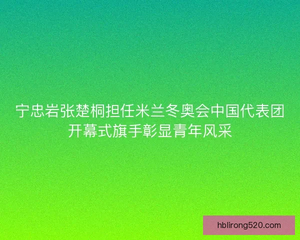 宁忠岩张楚桐担任米兰冬奥会中国代表团开幕式旗手彰显青年风采