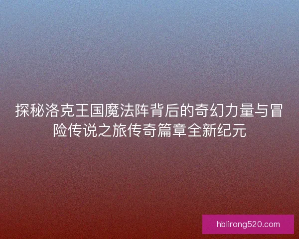 探秘洛克王国魔法阵背后的奇幻力量与冒险传说之旅传奇篇章全新纪元