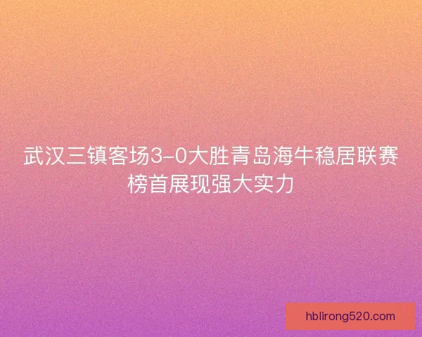 武汉三镇客场3-0大胜青岛海牛稳居联赛榜首展现强大实力