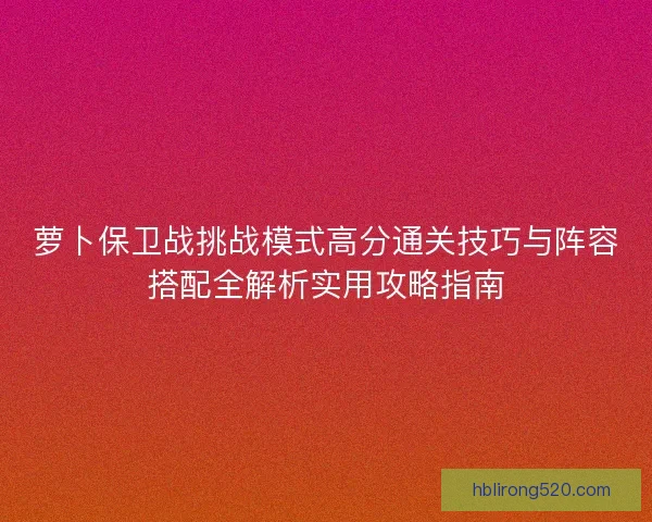 萝卜保卫战挑战模式高分通关技巧与阵容搭配全解析实用攻略指南