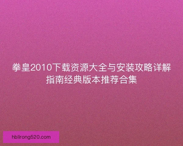 拳皇2010下载资源大全与安装攻略详解指南经典版本推荐合集