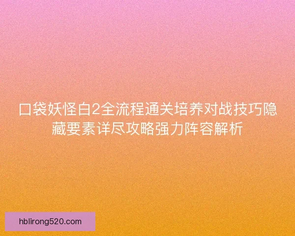 口袋妖怪白2全流程通关培养对战技巧隐藏要素详尽攻略强力阵容解析