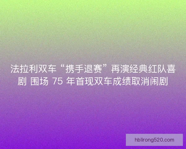 法拉利双车 “携手退赛” 再演经典红队喜剧 围场 75 年首现双车成绩取消闹剧