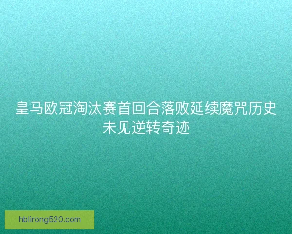 皇马欧冠淘汰赛首回合落败延续魔咒历史未见逆转奇迹