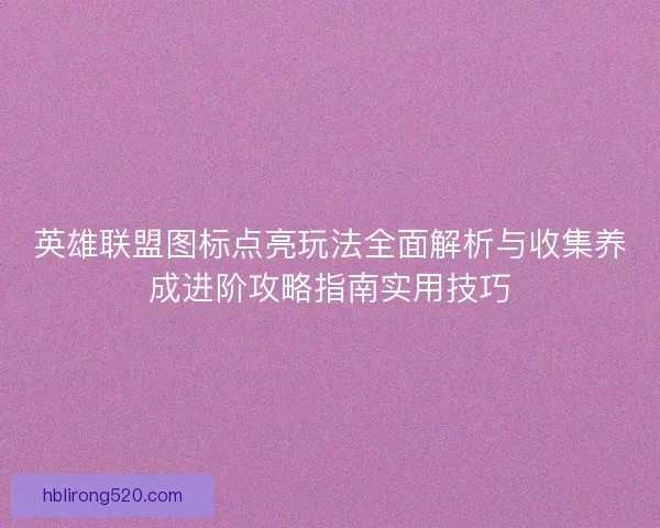 英雄联盟图标点亮玩法全面解析与收集养成进阶攻略指南实用技巧 英雄联盟图标点亮玩法全面解析与收集养成进阶攻略指南实用技巧