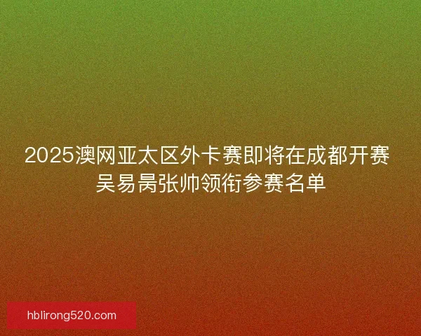 2025澳网亚太区外卡赛即将在成都开赛 吴易昺张帅领衔参赛名单
