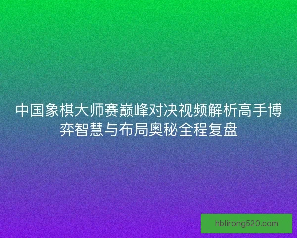 中国象棋大师赛巅峰对决视频解析高手博弈智慧与布局奥秘全程复盘
