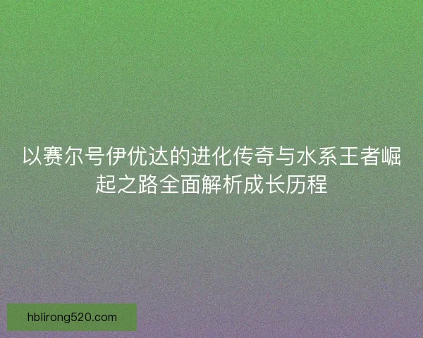 以赛尔号伊优达的进化传奇与水系王者崛起之路全面解析成长历程