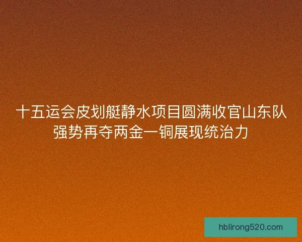 十五运会皮划艇静水项目圆满收官山东队强势再夺两金一铜展现统治力