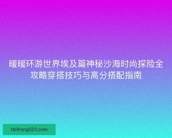 暖暖环游世界埃及篇神秘沙海时尚探险全攻略穿搭技巧与高分搭配指南