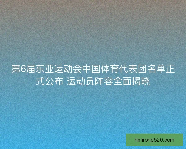 第6届东亚运动会中国体育代表团名单正式公布 运动员阵容全面揭晓