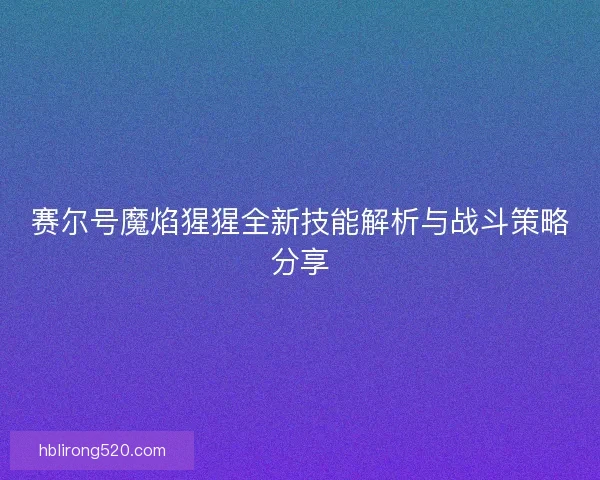 赛尔号魔焰猩猩全新技能解析与战斗策略分享