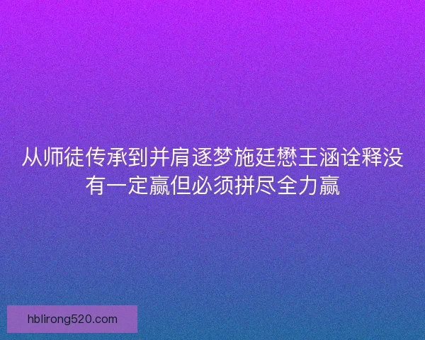从师徒传承到并肩逐梦施廷懋王涵诠释没有一定赢但必须拼尽全力赢 从师徒传承到并肩逐梦施廷懋王涵诠释没有一定赢但必须拼尽全力赢