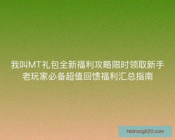 我叫MT礼包全新福利攻略限时领取新手老玩家必备超值回馈福利汇总指南 我叫MT礼包全新福利攻略限时领取新手老玩家必备超值回馈福利汇总指南