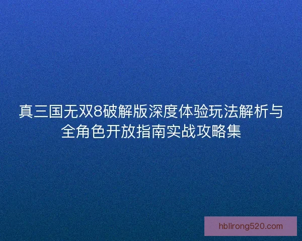 真三国无双8破解版深度体验玩法解析与全角色开放指南实战攻略集 真三国无双8破解版深度体验玩法解析与全角色开放指南实战攻略集