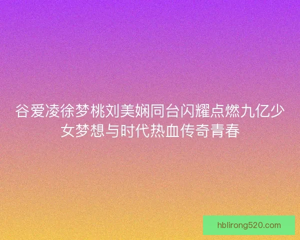 谷爱凌徐梦桃刘美娴同台闪耀点燃九亿少女梦想与时代热血传奇青春 谷爱凌徐梦桃刘美娴同台闪耀点燃九亿少女梦想与时代热血传奇青春