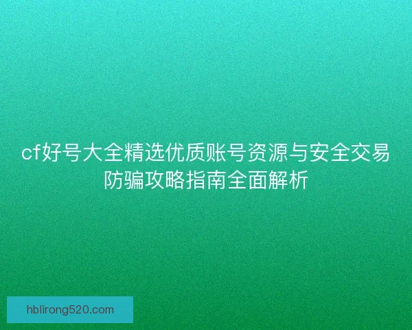 cf好号大全精选优质账号资源与安全交易防骗攻略指南全面解析 cf好号大全精选优质账号资源与安全交易防骗攻略指南全面解析