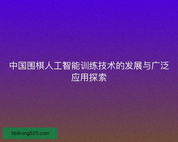 中国围棋人工智能训练技术的发展与广泛应用探索 中国围棋人工智能训练技术的发展与广泛应用探索