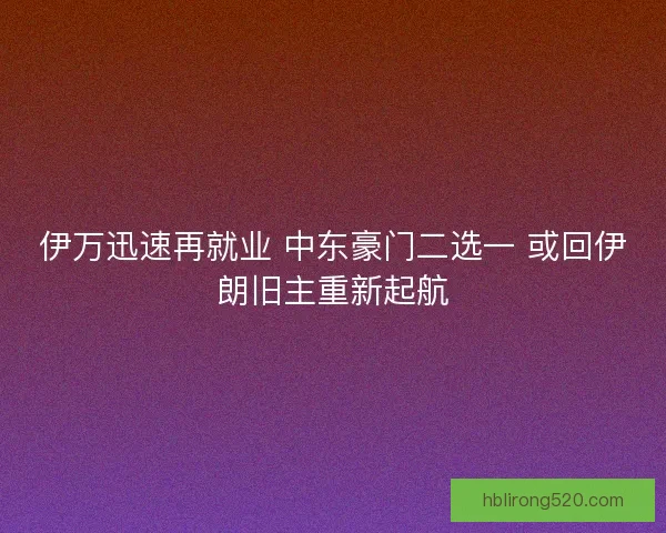 伊万迅速再就业 中东豪门二选一 或回伊朗旧主重新起航 伊万迅速再就业 中东豪门二选一 或回伊朗旧主重新起航