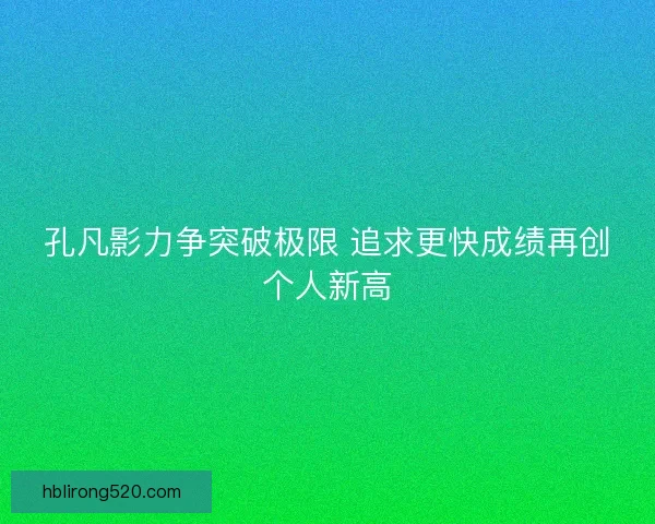 孔凡影力争突破极限 追求更快成绩再创个人新高 孔凡影力争突破极限 追求更快成绩再创个人新高