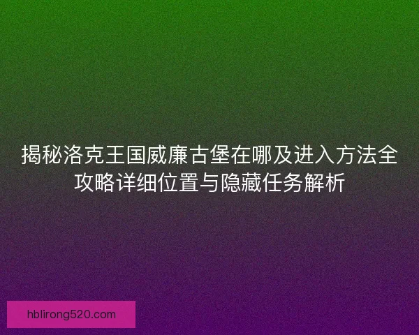揭秘洛克王国威廉古堡在哪及进入方法全攻略详细位置与隐藏任务解析
