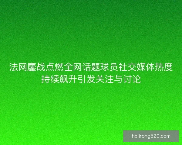 法网鏖战点燃全网话题球员社交媒体热度持续飙升引发关注与讨论 法网鏖战点燃全网话题球员社交媒体热度持续飙升引发关注与讨论