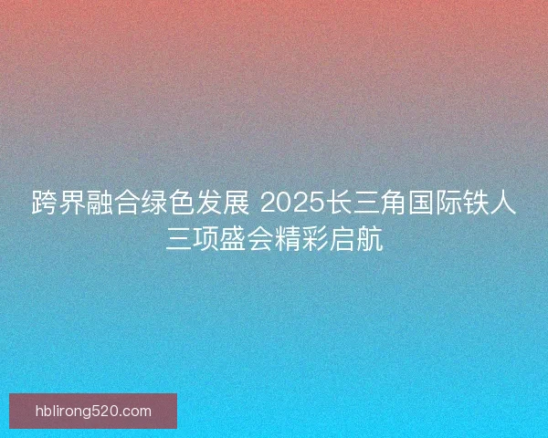 跨界融合绿色发展 2025长三角国际铁人三项盛会精彩启航