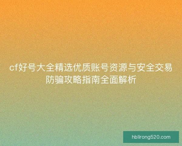 cf好号大全精选优质账号资源与安全交易防骗攻略指南全面解析 cf好号大全精选优质账号资源与安全交易防骗攻略指南全面解析