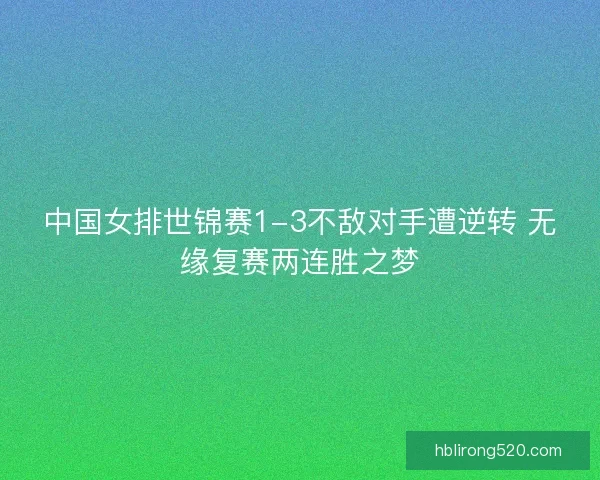 中国女排世锦赛1-3不敌对手遭逆转 无缘复赛两连胜之梦