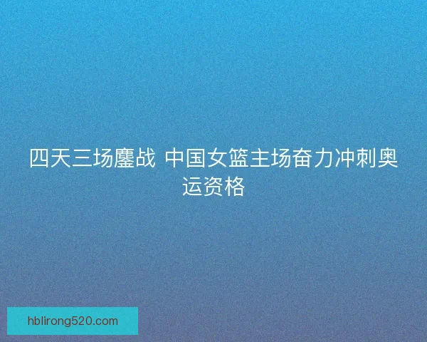 四天三场鏖战 中国女篮主场奋力冲刺奥运资格