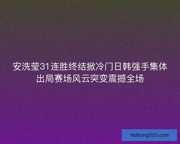 安洗莹31连胜终结掀冷门日韩强手集体出局赛场风云突变震撼全场