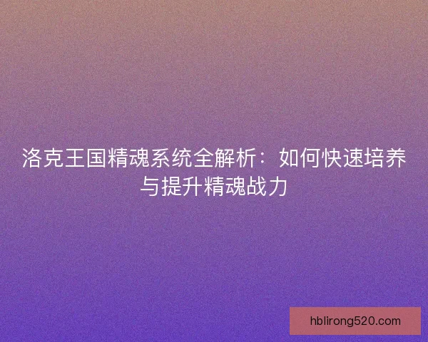 洛克王国精魂系统全解析:如何快速培养与提升精魂战力 洛克王国精魂系统全解析:如何快速培养与提升精魂战力