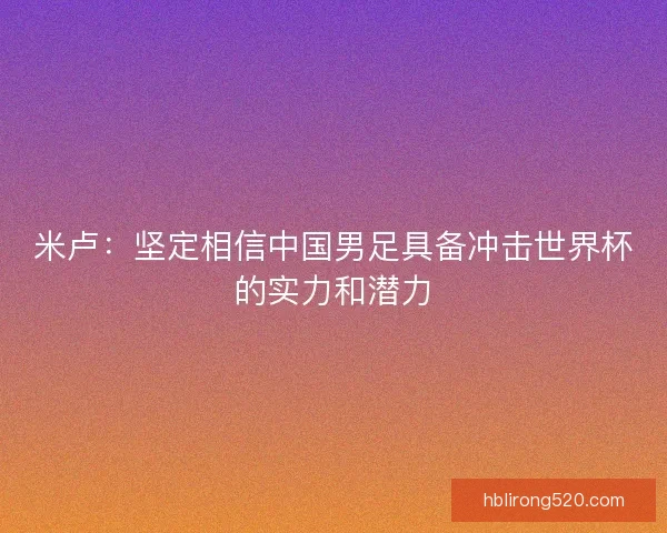 米卢:坚定相信中国男足具备冲击世界杯的实力和潜力 米卢:坚定相信中国男足具备冲击世界杯的实力和潜力