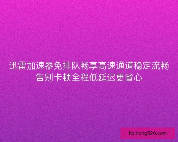迅雷加速器免排队畅享高速通道稳定流畅告别卡顿全程低延迟更省心 迅雷加速器免排队畅享高速通道稳定流畅告别卡顿全程低延迟更省心