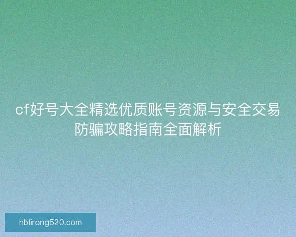 cf好号大全精选优质账号资源与安全交易防骗攻略指南全面解析