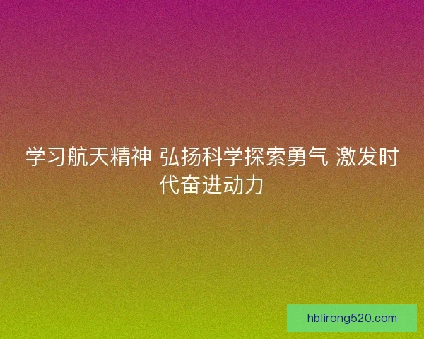 学习航天精神 弘扬科学探索勇气 激发时代奋进动力 学习航天精神 弘扬科学探索勇气 激发时代奋进动力