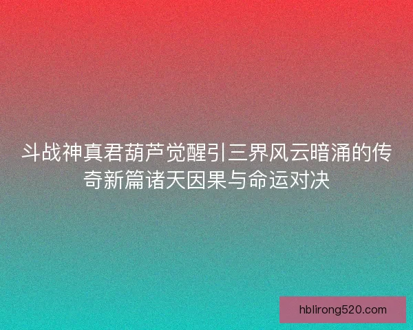 斗战神真君葫芦觉醒引三界风云暗涌的传奇新篇诸天因果与命运对决 斗战神真君葫芦觉醒引三界风云暗涌的传奇新篇诸天因果与命运对决