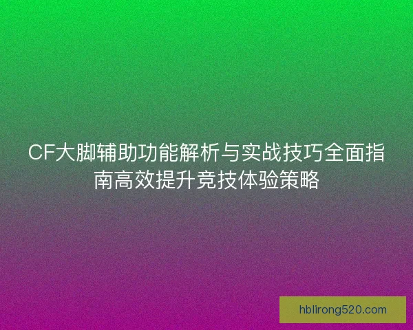 CF大脚辅助功能解析与实战技巧全面指南高效提升竞技体验策略