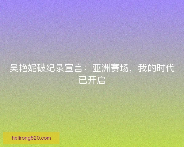 吴艳妮破纪录宣言：亚洲赛场，我的时代已开启