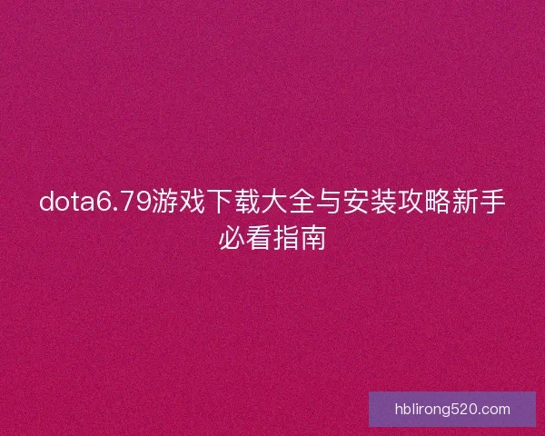 dota6.79游戏下载大全与安装攻略新手必看指南
