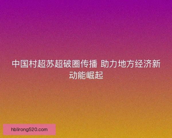 中国村超苏超破圈传播 助力地方经济新动能崛起