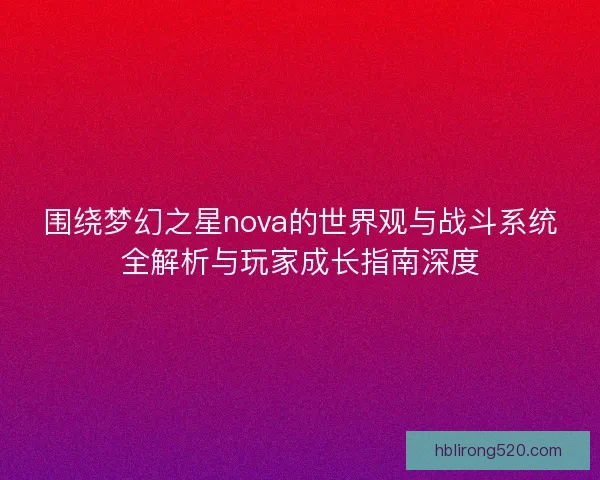 围绕梦幻之星nova的世界观与战斗系统全解析与玩家成长指南深度 围绕梦幻之星nova的世界观与战斗系统全解析与玩家成长指南深度