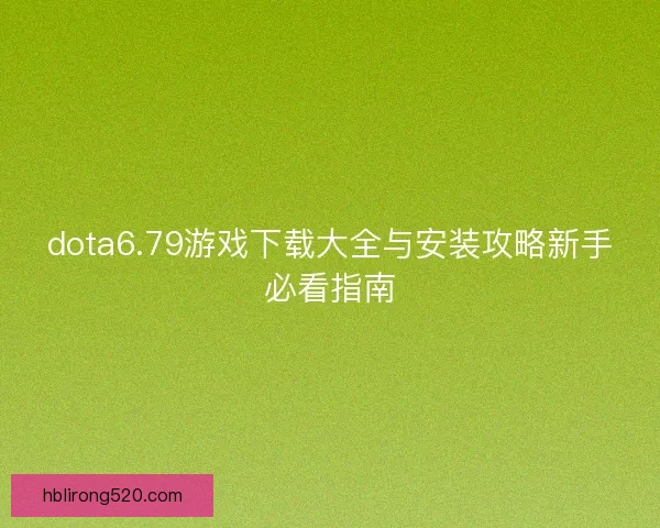 dota6.79游戏下载大全与安装攻略新手必看指南