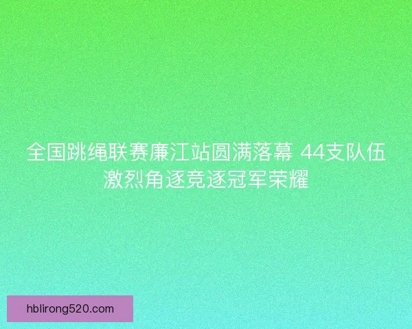全国跳绳联赛廉江站圆满落幕 44支队伍激烈角逐竞逐冠军荣耀 全国跳绳联赛廉江站圆满落幕 44支队伍激烈角逐竞逐冠军荣耀